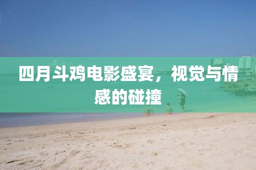 四月斗鸡电影盛宴，视觉与情感的碰撞