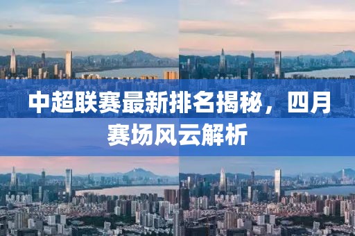 中超联赛最新排名揭秘，四月赛场风云解析