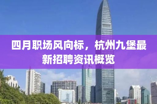 四月职场风向标，杭州九堡最新招聘资讯概览