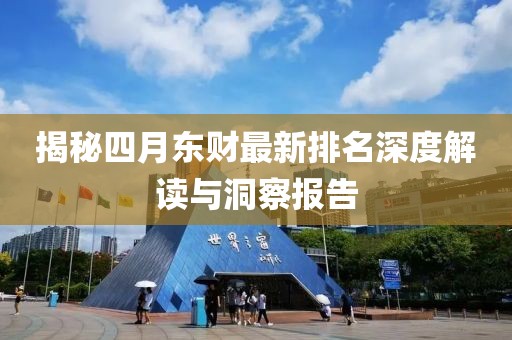 揭秘四月东财最新排名深度解读与洞察报告