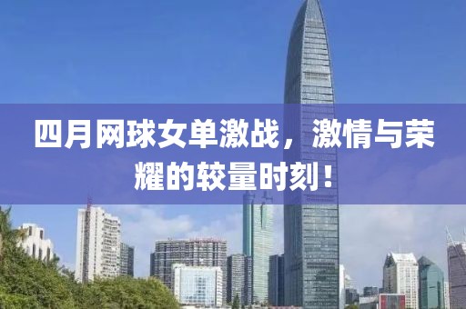 四月网球女单激战，激情与荣耀的较量时刻！
