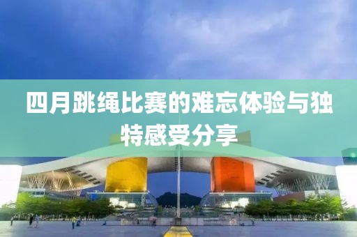 四月跳绳比赛的难忘体验与独特感受分享