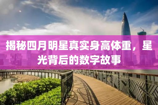 揭秘四月明星真实身高体重，星光背后的数字故事