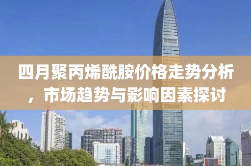 四月聚丙烯酰胺价格走势分析，市场趋势与影响因素探讨
