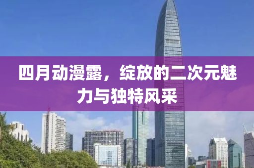 四月动漫露，绽放的二次元魅力与独特风采