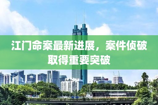 江门命案最新进展，案件侦破取得重要突破