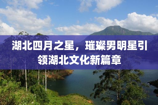 湖北四月之星，璀璨男明星引领湖北文化新篇章
