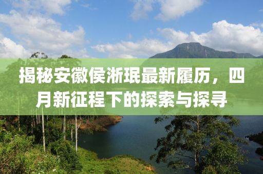 揭秘安徽侯淅珉最新履历，四月新征程下的探索与探寻