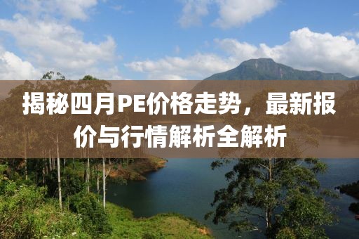 揭秘四月PE价格走势，最新报价与行情解析全解析