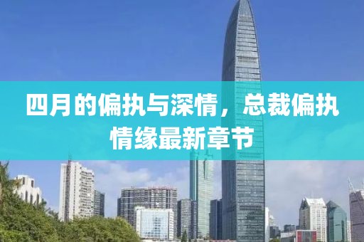 四月的偏执与深情，总裁偏执情缘最新章节