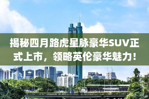 揭秘四月路虎星脉豪华SUV正式上市，领略英伦豪华魅力！