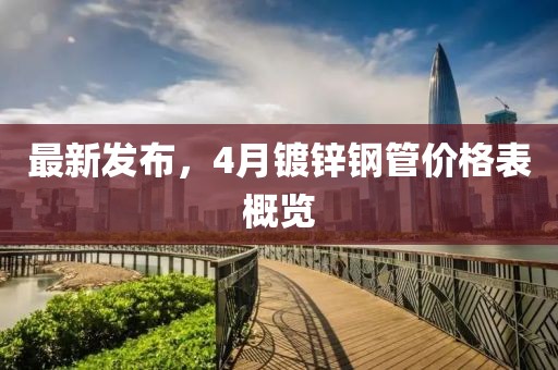 最新发布，4月镀锌钢管价格表概览