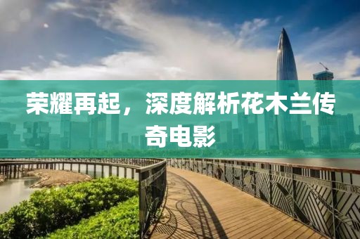 荣耀再起，深度解析花木兰传奇电影