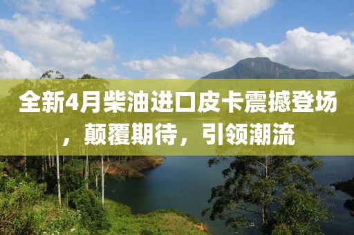 全新4月柴油进口皮卡震撼登场，颠覆期待，引领潮流