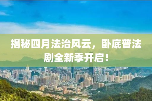 揭秘四月法治风云，卧底普法剧全新季开启！
