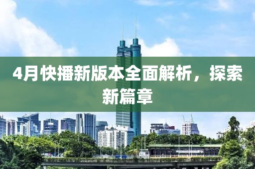 4月快播新版本全面解析，探索新篇章