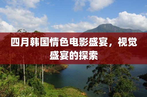 四月韩国情色电影盛宴，视觉盛宴的探索