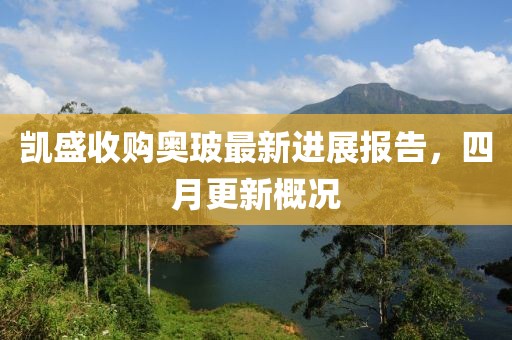 凯盛收购奥玻最新进展报告，四月更新概况
