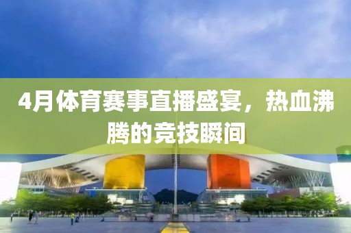 4月体育赛事直播盛宴，热血沸腾的竞技瞬间