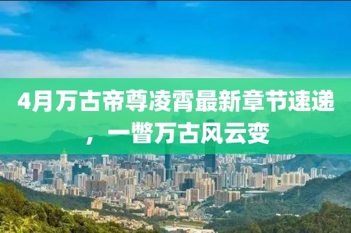 4月万古帝尊凌霄最新章节速递，一瞥万古风云变