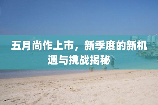 五月尚作上市，新季度的新机遇与挑战揭秘