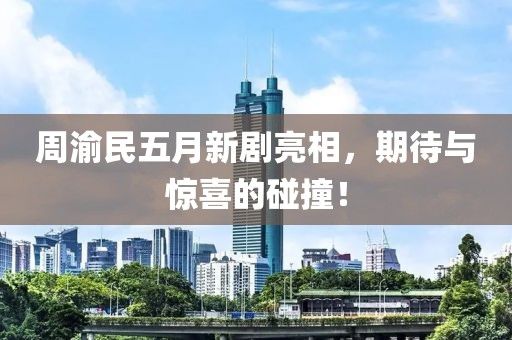 周渝民五月新剧亮相，期待与惊喜的碰撞！