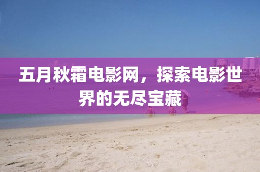 五月秋霜电影网，探索电影世界的无尽宝藏
