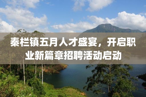 秦栏镇五月人才盛宴，开启职业新篇章招聘活动启动