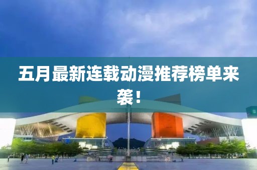 五月最新连载动漫推荐榜单来袭！