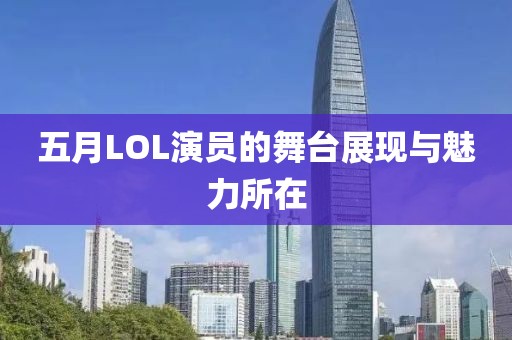 五月LOL演员的舞台展现与魅力所在