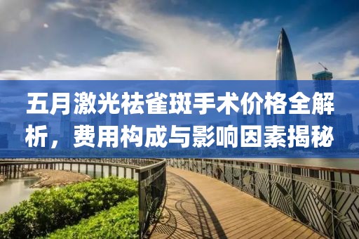 五月激光祛雀斑手术价格全解析，费用构成与影响因素揭秘