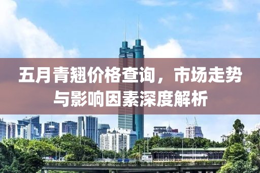 五月青翘价格查询，市场走势与影响因素深度解析