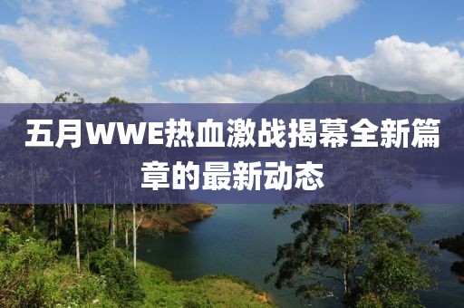 五月WWE热血激战揭幕全新篇章的最新动态