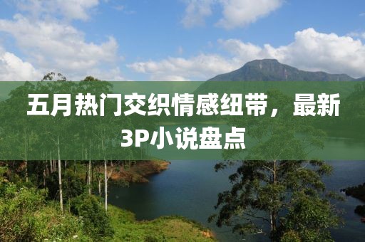 五月热门交织情感纽带，最新3P小说盘点