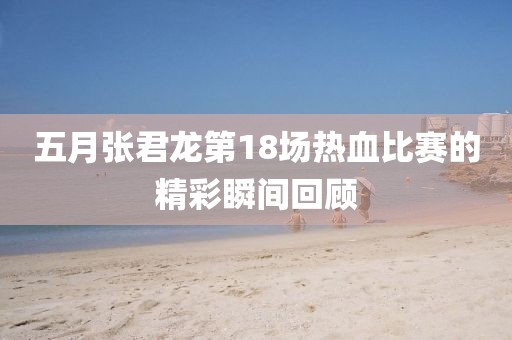 五月张君龙第18场热血比赛的精彩瞬间回顾