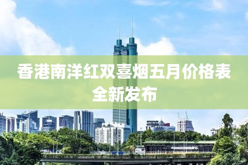 香港南洋红双喜烟五月价格表全新发布