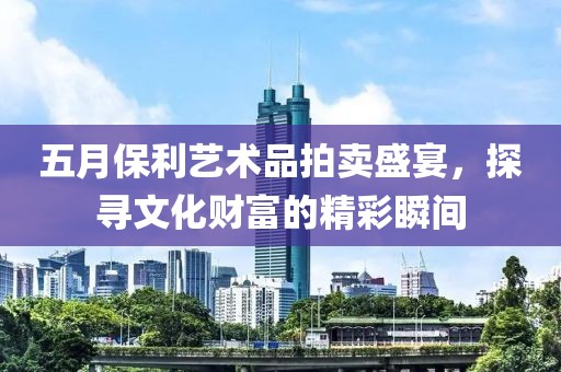 五月保利艺术品拍卖盛宴，探寻文化财富的精彩瞬间