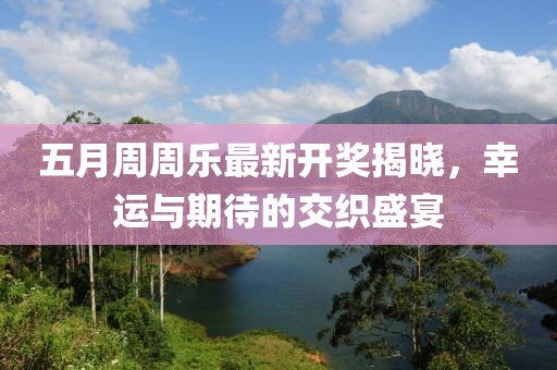五月周周乐最新开奖揭晓，幸运与期待的交织盛宴