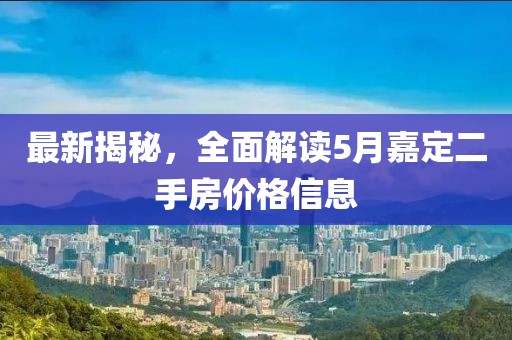 最新揭秘，全面解读5月嘉定二手房价格信息