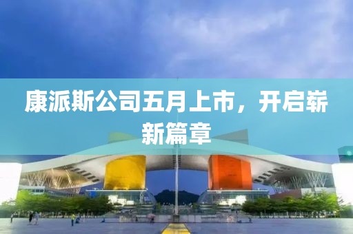 康派斯公司五月上市，开启崭新篇章