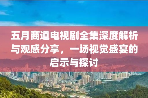 五月商道电视剧全集深度解析与观感分享，一场视觉盛宴的启示与探讨