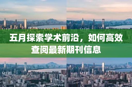 五月探索学术前沿，如何高效查阅最新期刊信息