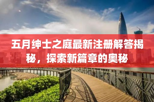 五月绅士之庭最新注册解答揭秘，探索新篇章的奥秘