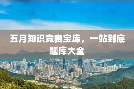 五月知识竞赛宝库，一站到底题库大全