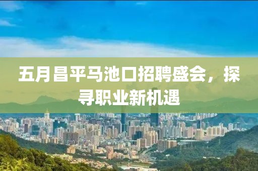 五月昌平马池口招聘盛会，探寻职业新机遇