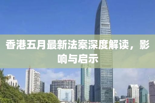 香港五月最新法案深度解读，影响与启示