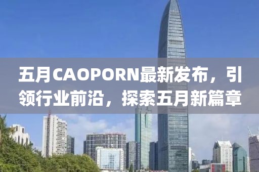五月CAOPORN最新发布，引领行业前沿，探索五月新篇章