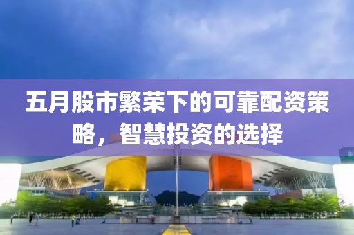五月股市繁荣下的可靠配资策略，智慧投资的选择