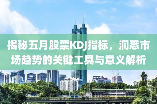 揭秘五月股票KDJ指标，洞悉市场趋势的关键工具与意义解析