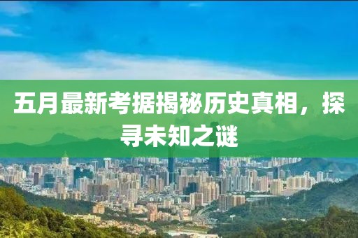 五月最新考据揭秘历史真相，探寻未知之谜